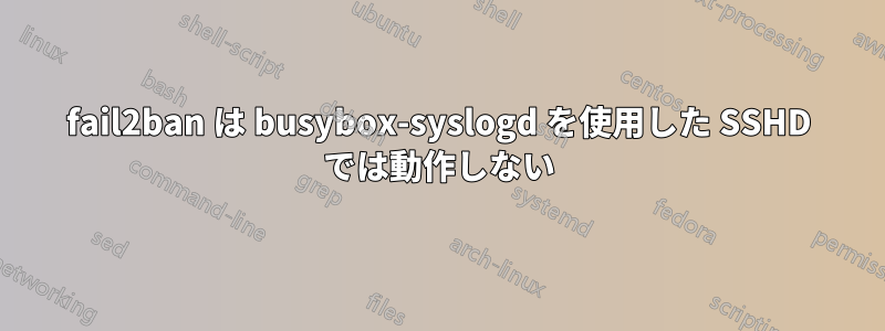 fail2ban は busybox-syslogd を使用した SSHD では動作しない