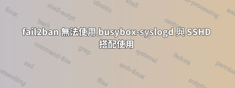 fail2ban 無法使用 busybox-syslogd 與 SSHD 搭配使用