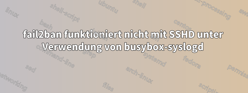 fail2ban funktioniert nicht mit SSHD unter Verwendung von busybox-syslogd
