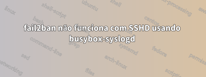 fail2ban não funciona com SSHD usando busybox-syslogd