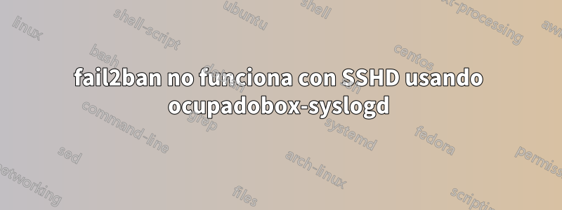 fail2ban no funciona con SSHD usando ocupadobox-syslogd