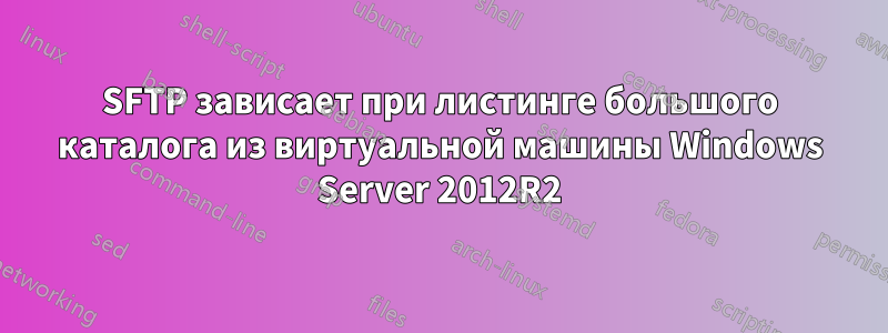 SFTP зависает при листинге большого каталога из виртуальной машины Windows Server 2012R2