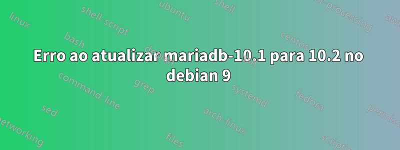 Erro ao atualizar mariadb-10.1 para 10.2 no debian 9