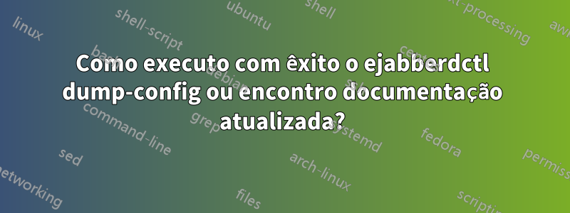 Como executo com êxito o ejabberdctl dump-config ou encontro documentação atualizada?