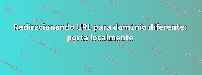 Redirecionando URL para domínio diferente: porta localmente