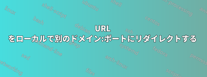 URL をローカルで別のドメイン:ポートにリダイレクトする