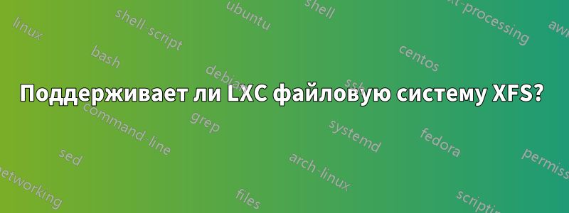 Поддерживает ли LXC файловую систему XFS?