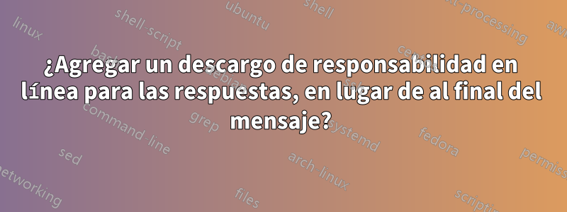 ¿Agregar un descargo de responsabilidad en línea para las respuestas, en lugar de al final del mensaje?