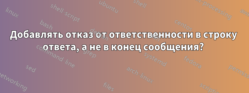 Добавлять отказ от ответственности в строку ответа, а не в конец сообщения?