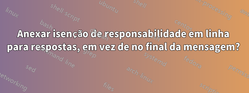 Anexar isenção de responsabilidade em linha para respostas, em vez de no final da mensagem?