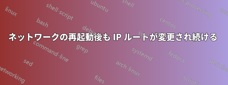 ネットワークの再起動後も IP ルートが変更され続ける