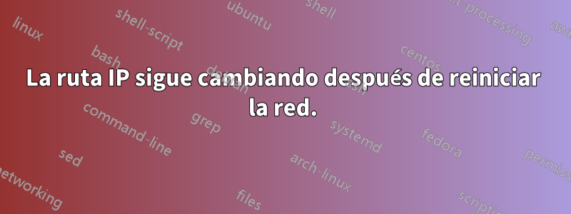 La ruta IP sigue cambiando después de reiniciar la red.