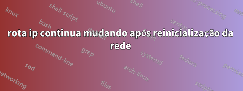 rota ip continua mudando após reinicialização da rede