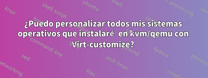 ¿Puedo personalizar todos mis sistemas operativos que instalaré en kvm/qemu con Virt-customize?