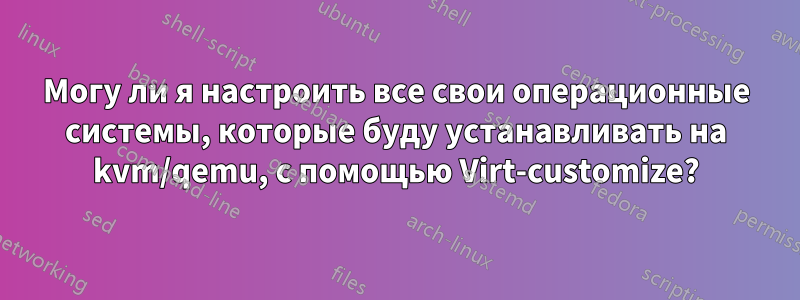 Могу ли я настроить все свои операционные системы, которые буду устанавливать на kvm/qemu, с помощью Virt-customize?