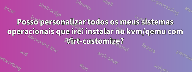 Posso personalizar todos os meus sistemas operacionais que irei instalar no kvm/qemu com Virt-customize?
