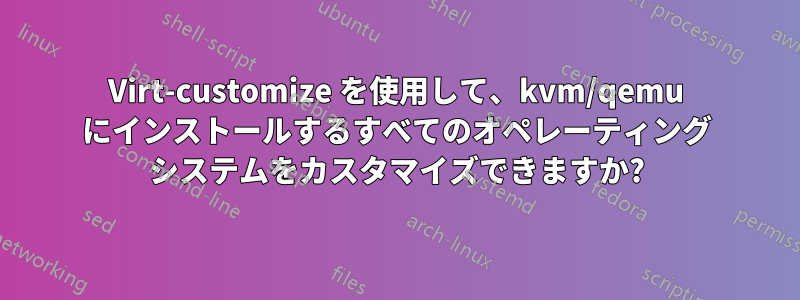 Virt-customize を使用して、kvm/qemu にインストールするすべてのオペレーティング システムをカスタマイズできますか?