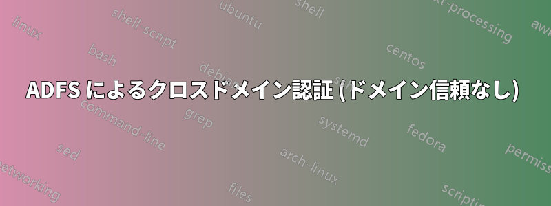 ADFS によるクロスドメイン認証 (ドメイン信頼なし)