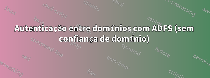 Autenticação entre domínios com ADFS (sem confiança de domínio)