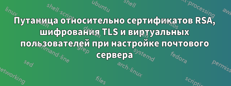 Путаница относительно сертификатов RSA, шифрования TLS и виртуальных пользователей при настройке почтового сервера