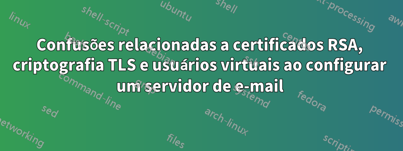 Confusões relacionadas a certificados RSA, criptografia TLS e usuários virtuais ao configurar um servidor de e-mail
