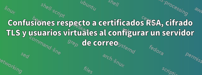 Confusiones respecto a certificados RSA, cifrado TLS y usuarios virtuales al configurar un servidor de correo