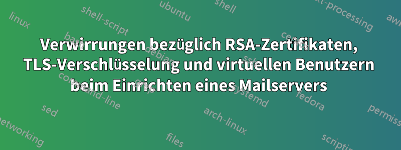 Verwirrungen bezüglich RSA-Zertifikaten, TLS-Verschlüsselung und virtuellen Benutzern beim Einrichten eines Mailservers