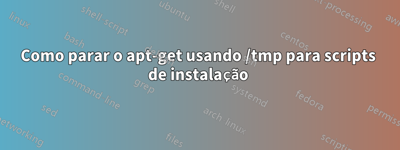 Como parar o apt-get usando /tmp para scripts de instalação