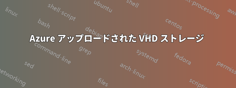 Azure アップロードされた VHD ストレージ