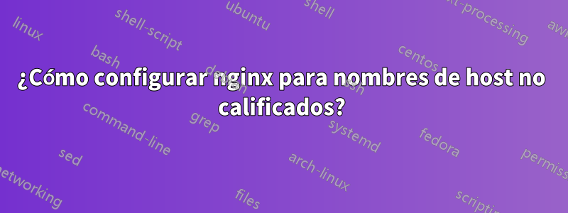¿Cómo configurar nginx para nombres de host no calificados?