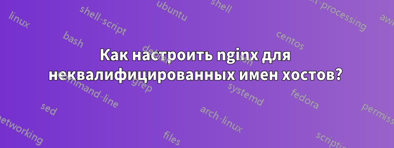 Как настроить nginx для неквалифицированных имен хостов?
