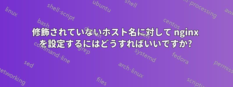 修飾されていないホスト名に対して nginx を設定するにはどうすればいいですか?