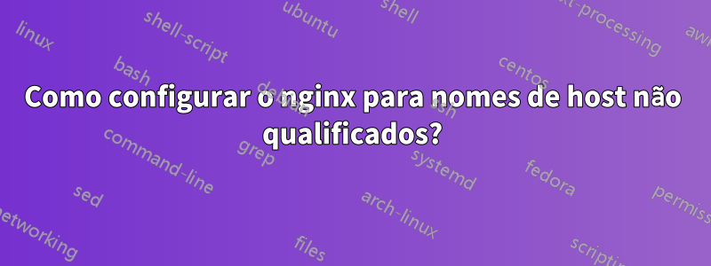 Como configurar o nginx para nomes de host não qualificados?