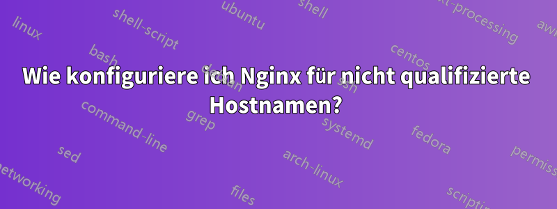 Wie konfiguriere ich Nginx für nicht qualifizierte Hostnamen?