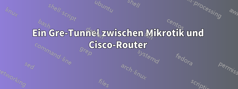 Ein Gre-Tunnel zwischen Mikrotik und Cisco-Router