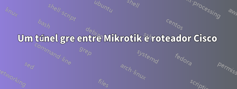 Um túnel gre entre Mikrotik e roteador Cisco