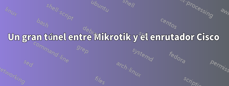 Un gran túnel entre Mikrotik y el enrutador Cisco