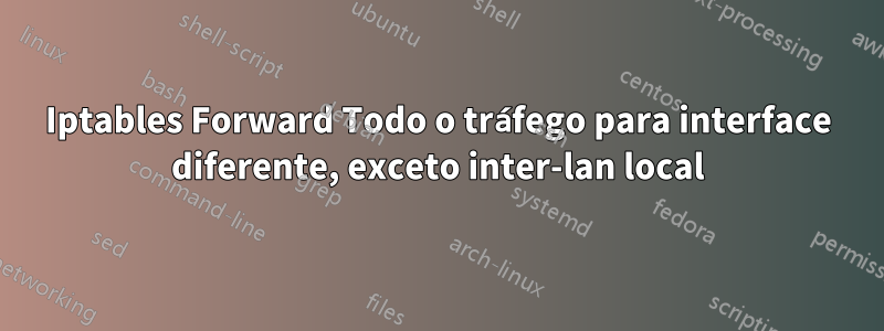 Iptables Forward Todo o tráfego para interface diferente, exceto inter-lan local
