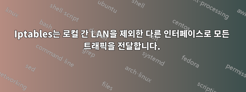 Iptables는 로컬 간 LAN을 제외한 다른 인터페이스로 모든 트래픽을 전달합니다.