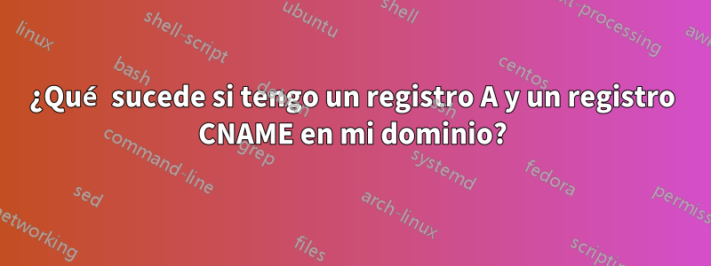 ¿Qué sucede si tengo un registro A y un registro CNAME en mi dominio?