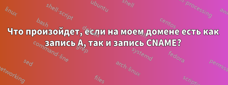 Что произойдет, если на моем домене есть как запись A, так и запись CNAME?