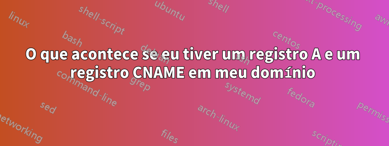 O que acontece se eu tiver um registro A e um registro CNAME em meu domínio