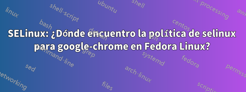 SELinux: ¿Dónde encuentro la política de selinux para google-chrome en Fedora Linux?