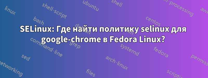 SELinux: Где найти политику selinux для google-chrome в Fedora Linux?