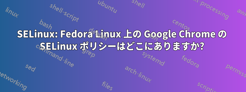 SELinux: Fedora Linux 上の Google Chrome の SELinux ポリシーはどこにありますか?