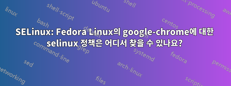 SELinux: Fedora Linux의 google-chrome에 대한 selinux 정책은 어디서 찾을 수 있나요?