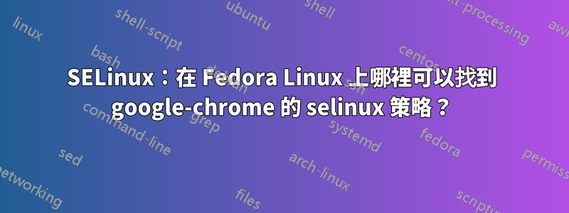 SELinux：在 Fedora Linux 上哪裡可以找到 google-chrome 的 selinux 策略？