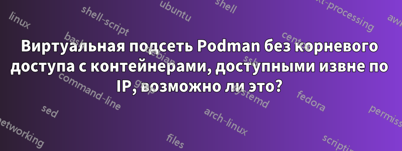 Виртуальная подсеть Podman без корневого доступа с контейнерами, доступными извне по IP, возможно ли это?