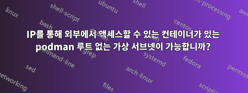 IP를 통해 외부에서 액세스할 수 있는 컨테이너가 있는 podman 루트 없는 가상 서브넷이 가능합니까?