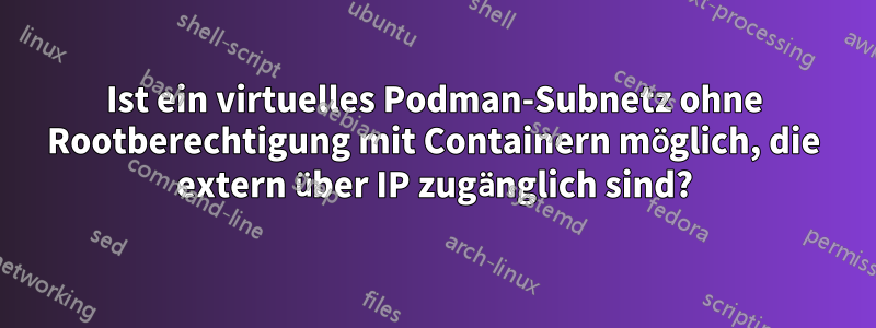 Ist ein virtuelles Podman-Subnetz ohne Rootberechtigung mit Containern möglich, die extern über IP zugänglich sind?